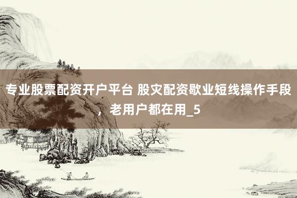 专业股票配资开户平台 股灾配资歇业短线操作手段，老用户都在用_5