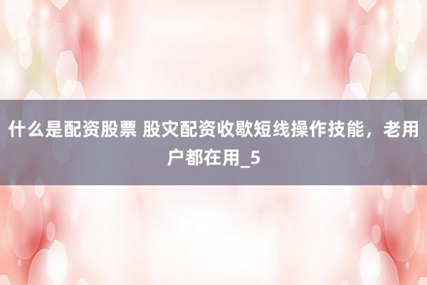 什么是配资股票 股灾配资收歇短线操作技能,老用户都在用_5