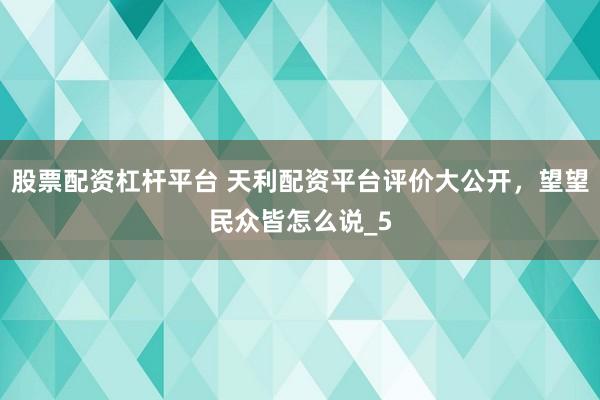 股票配资杠杆平台 天利配资平台评价大公开,望望民众皆怎么说_5