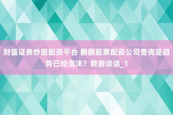 财盛证券炒股配资平台 翻翻股票配资公司查询是趋势已经泡沫？数据谈话_1