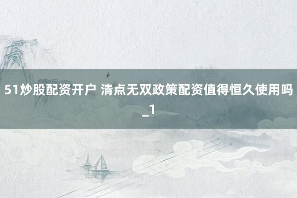 51炒股配资开户 清点无双政策配资值得恒久使用吗_1